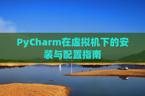 PyCharm在虚拟机下的安装与配置指南